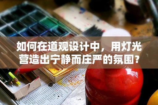 如何在道观设计中，用灯光营造出宁静而庄严的氛围？