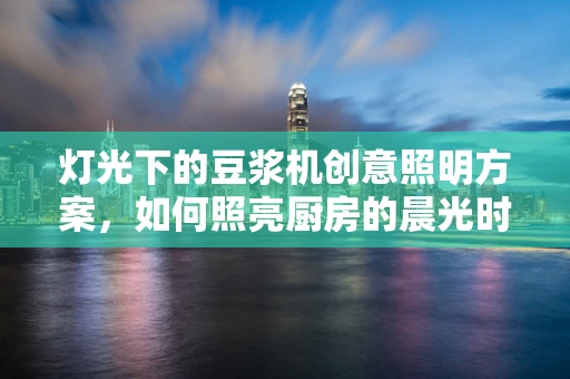 灯光下的豆浆机创意照明方案，如何照亮厨房的晨光时刻？