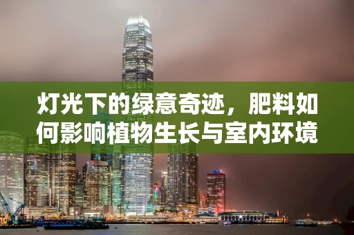 灯光下的绿意奇迹，肥料如何影响植物生长与室内环境氛围？