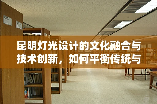 昆明灯光设计的文化融合与技术创新，如何平衡传统与现代？