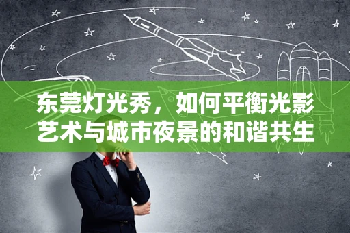 东莞灯光秀，如何平衡光影艺术与城市夜景的和谐共生？