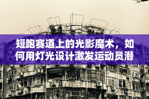 短跑赛道上的光影魔术，如何用灯光设计激发运动员潜能？