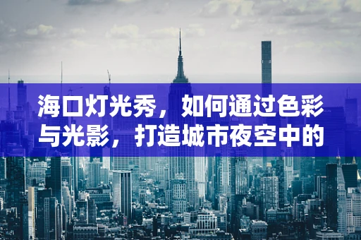 海口灯光秀，如何通过色彩与光影，打造城市夜空中的璀璨明珠？