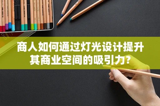 商人如何通过灯光设计提升其商业空间的吸引力？