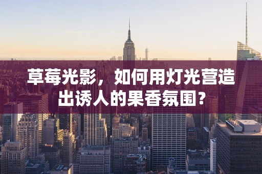 草莓光影，如何用灯光营造出诱人的果香氛围？