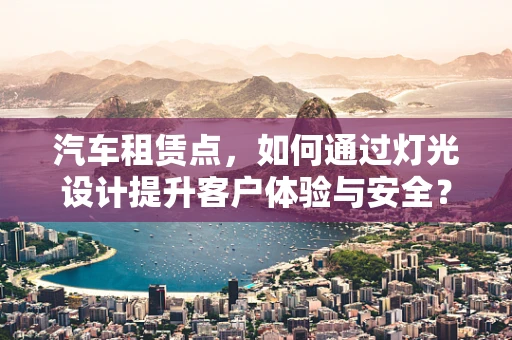 汽车租赁点，如何通过灯光设计提升客户体验与安全？