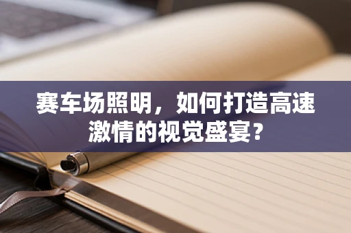 赛车场照明，如何打造高速激情的视觉盛宴？