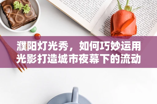 濮阳灯光秀，如何巧妙运用光影打造城市夜幕下的流动画卷？