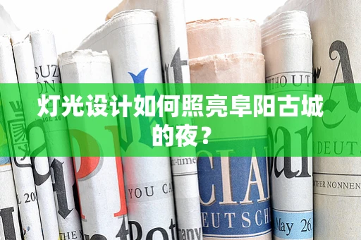 灯光设计如何照亮阜阳古城的夜？