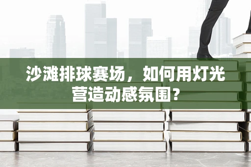 沙滩排球赛场，如何用灯光营造动感氛围？