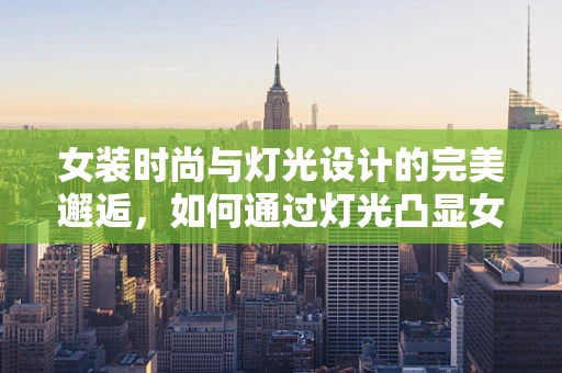 女装时尚与灯光设计的完美邂逅，如何通过灯光凸显女装细节？