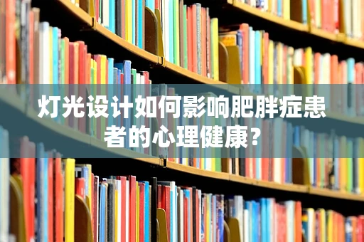 灯光设计如何影响肥胖症患者的心理健康？
