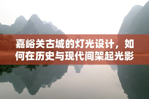 嘉峪关古城的灯光设计，如何在历史与现代间架起光影桥梁？