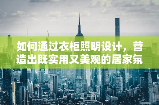 如何通过衣柜照明设计，营造出既实用又美观的居家氛围？