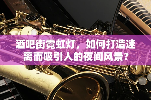 酒吧街霓虹灯，如何打造迷离而吸引人的夜间风景？