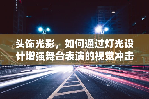 头饰光影，如何通过灯光设计增强舞台表演的视觉冲击力？