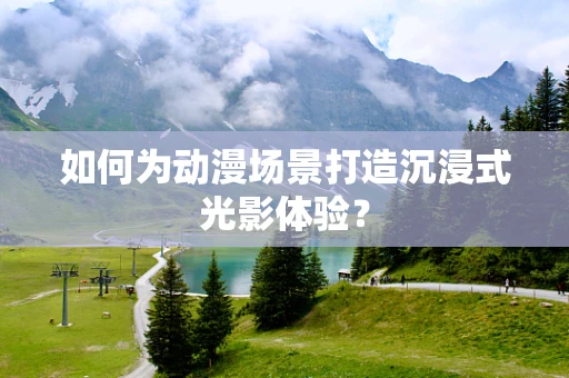 如何为动漫场景打造沉浸式光影体验？