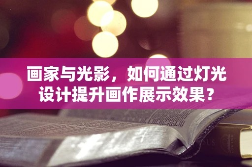 画家与光影，如何通过灯光设计提升画作展示效果？
