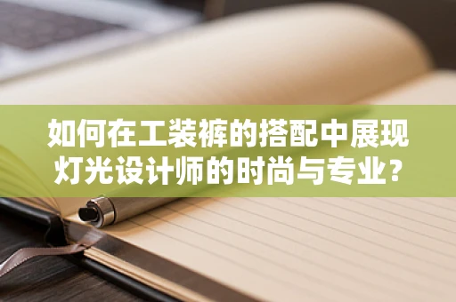 如何在工装裤的搭配中展现灯光设计师的时尚与专业？