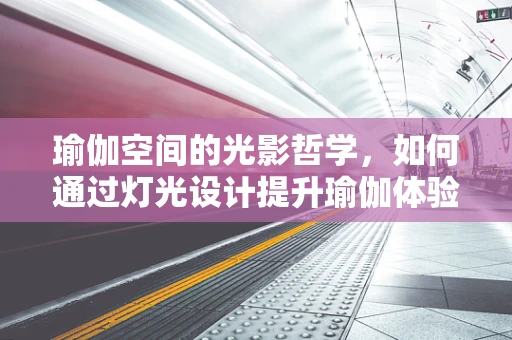 瑜伽空间的光影哲学，如何通过灯光设计提升瑜伽体验？