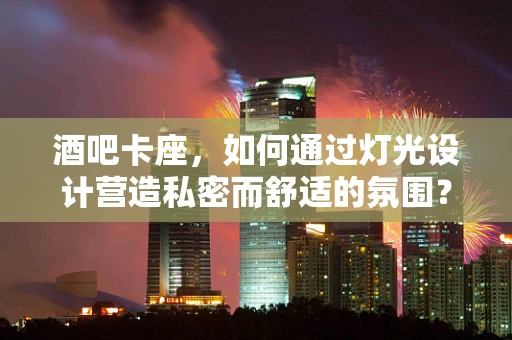 酒吧卡座，如何通过灯光设计营造私密而舒适的氛围？