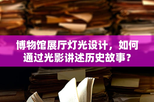 博物馆展厅灯光设计，如何通过光影讲述历史故事？