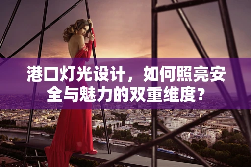 港口灯光设计，如何照亮安全与魅力的双重维度？