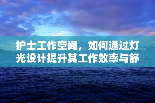 护士工作空间，如何通过灯光设计提升其工作效率与舒适度？
