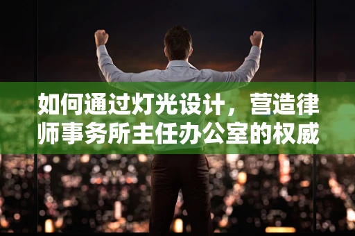 如何通过灯光设计，营造律师事务所主任办公室的权威与专业氛围？