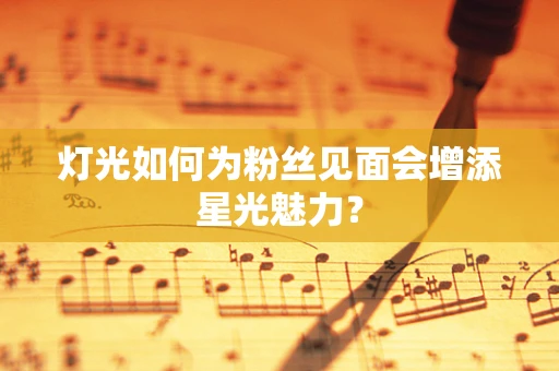 灯光如何为粉丝见面会增添星光魅力？
