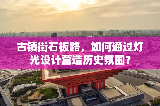 古镇街石板路，如何通过灯光设计营造历史氛围？