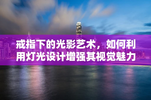 戒指下的光影艺术，如何利用灯光设计增强其视觉魅力？