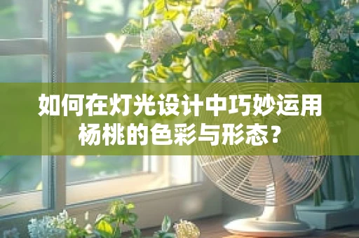 如何在灯光设计中巧妙运用杨桃的色彩与形态？
