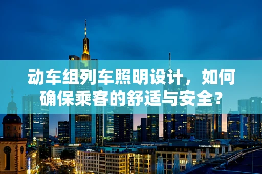 动车组列车照明设计，如何确保乘客的舒适与安全？