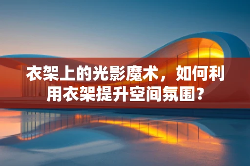 衣架上的光影魔术，如何利用衣架提升空间氛围？