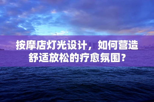 按摩店灯光设计，如何营造舒适放松的疗愈氛围？