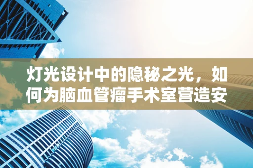 灯光设计中的隐秘之光，如何为脑血管瘤手术室营造安全照明？