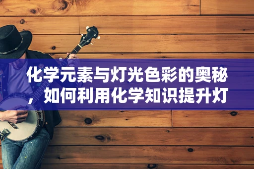 化学元素与灯光色彩的奥秘，如何利用化学知识提升灯光设计效果？