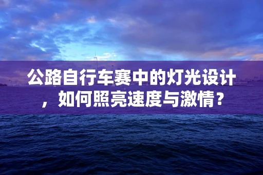 公路自行车赛中的灯光设计，如何照亮速度与激情？