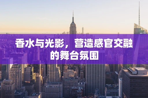 香水与光影，营造感官交融的舞台氛围