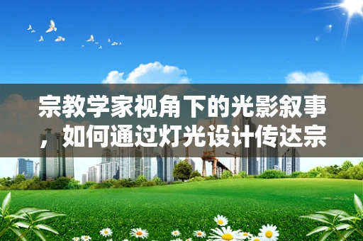 宗教学家视角下的光影叙事，如何通过灯光设计传达宗教仪式的深层意义？