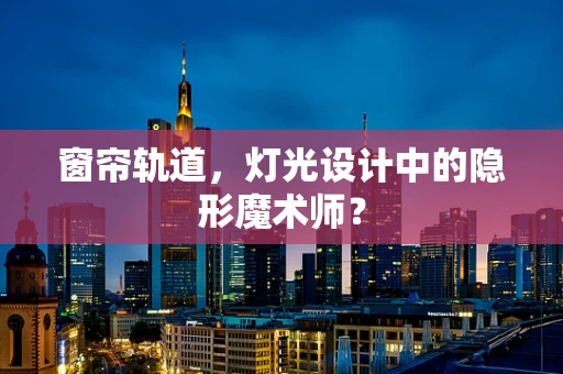 窗帘轨道，灯光设计中的隐形魔术师？