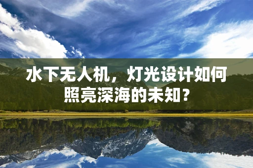 水下无人机，灯光设计如何照亮深海的未知？
