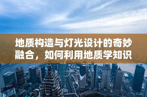 地质构造与灯光设计的奇妙融合，如何利用地质学知识优化室内照明布局？