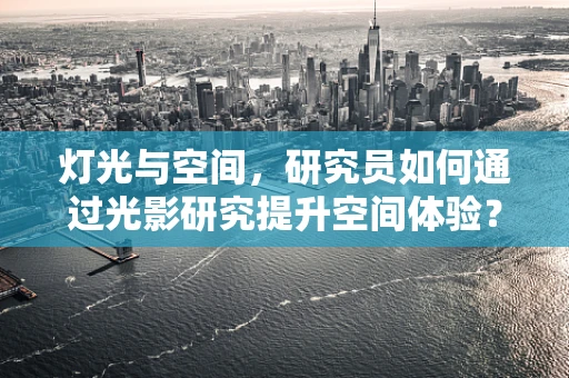 灯光与空间，研究员如何通过光影研究提升空间体验？