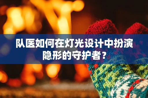 队医如何在灯光设计中扮演隐形的守护者？