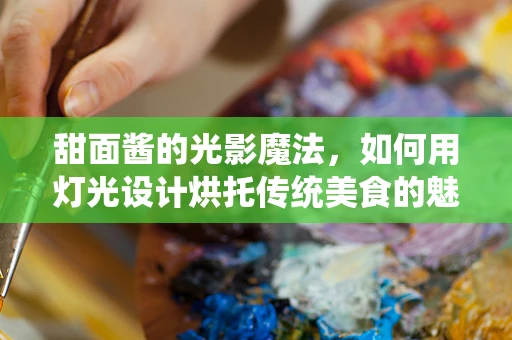 甜面酱的光影魔法，如何用灯光设计烘托传统美食的魅力？