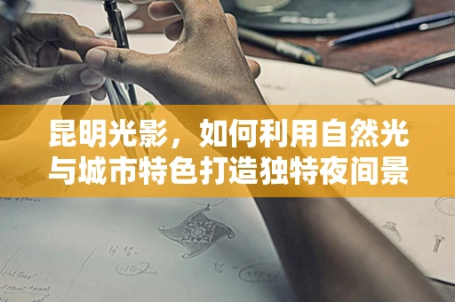 昆明光影，如何利用自然光与城市特色打造独特夜间景观？