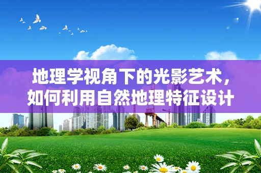 地理学视角下的光影艺术，如何利用自然地理特征设计灯光效果？