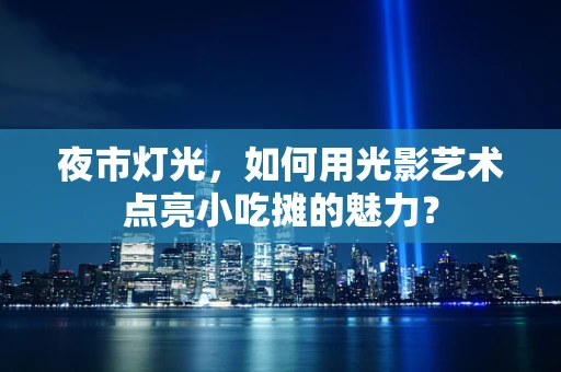 夜市灯光，如何用光影艺术点亮小吃摊的魅力？
